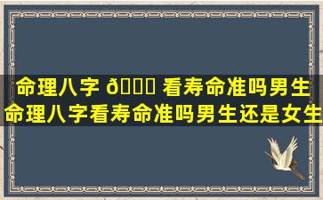 命理八字 🍀 看寿命准吗男生「命理八字看寿命准吗男生还是女生」